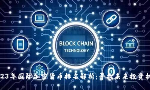 2023年国际加密货币排名解析：寻找未来投资机会